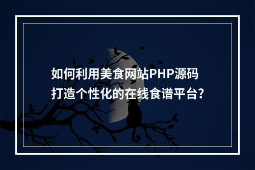 如何利用美食网站PHP源码打造个性化的在线食谱平台?