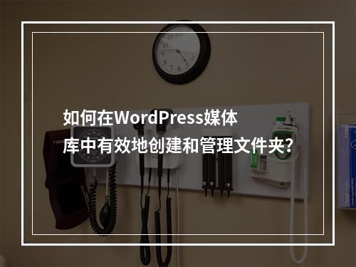 如何在WordPress媒体库中有效地创建和管理文件夹?