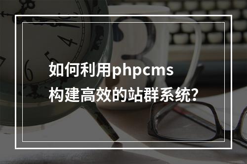 如何利用phpcms构建高效的站群系统?