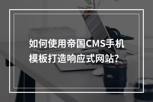 如何使用帝国CMS手机模板打造响应式网站?