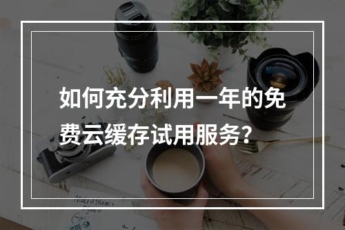 如何充分利用一年的免费云缓存试用服务?