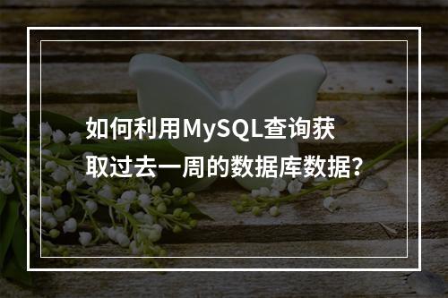 如何利用MySQL查询获取过去一周的数据库数据?