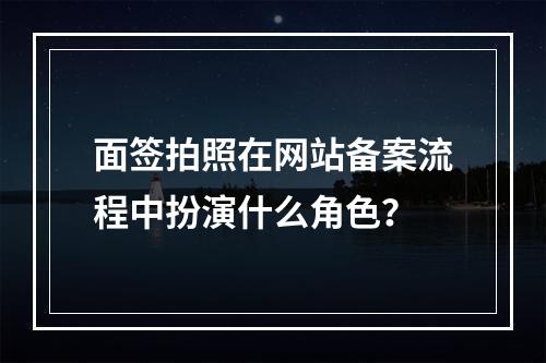 面签拍照在网站备案流程中扮演什么角色?