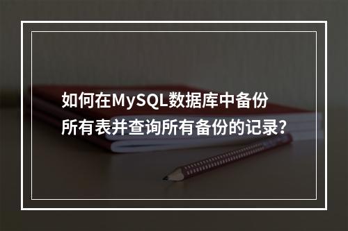 如何在MySQL数据库中备份所有表并查询所有备份的记录?