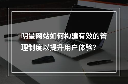 明星网站如何构建有效的管理制度以提升用户体验?