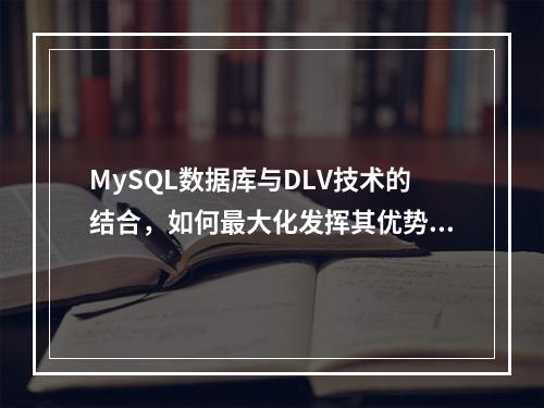 MySQL数据库与DLV技术的结合,如何最大化发挥其优势?