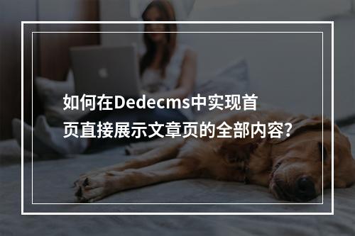 如何在Dedecms中实现首页直接展示文章页的全部内容?