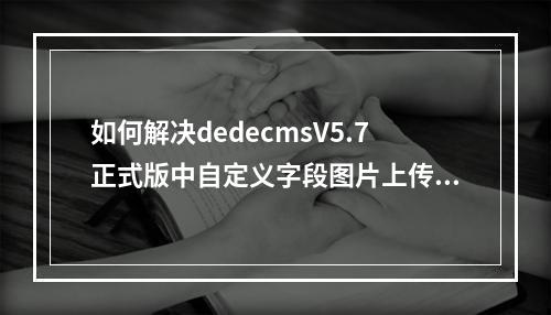 如何解决dedecmsV5.7正式版中自定义字段图片上传功能无法点击的问题?