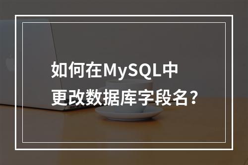 如何在MySQL中更改数据库字段名?