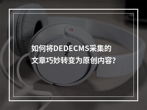 如何将DEDECMS采集的文章巧妙转变为原创内容?