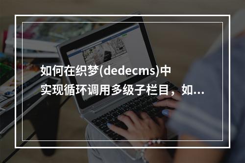 如何在织梦(dedecms)中实现循环调用多级子栏目,如二级栏目下三级栏目?