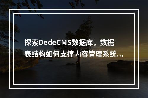 探索DedeCMS数据库,数据表结构如何支撑内容管理系统?