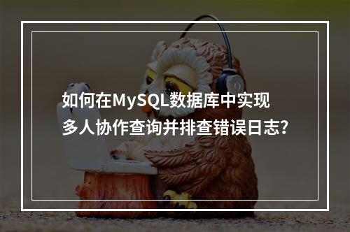 如何在MySQL数据库中实现多人协作查询并排查错误日志?