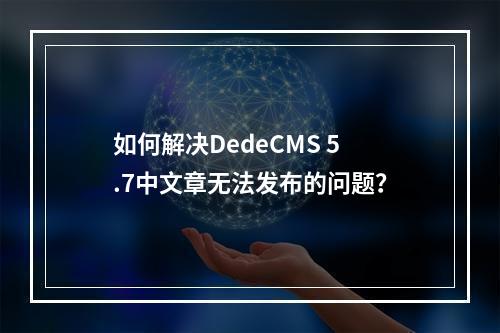 如何解决DedeCMS 5.7中文章无法发布的问题?