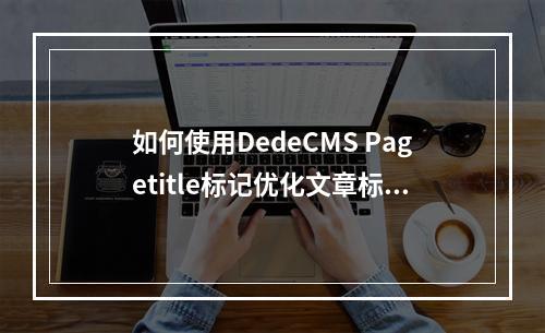如何使用DedeCMS Pagetitle标记优化文章标题?
