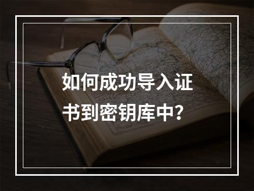 如何成功导入证书到密钥库中?