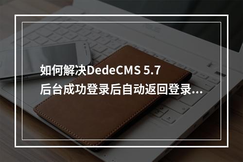 如何解决DedeCMS 5.7后台成功登录后自动返回登录页面的问题?