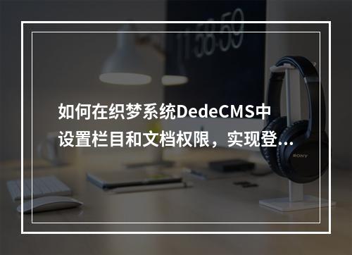 如何在织梦系统DedeCMS中设置栏目和文档权限,实现登录后自动跳转到之前的页面?