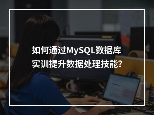如何通过MySQL数据库实训提升数据处理技能?