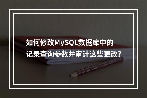 如何修改MySQL数据库中的记录查询参数并审计这些更改?