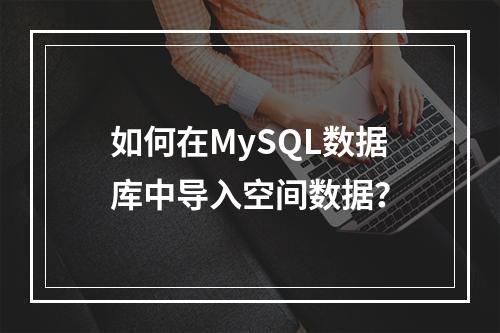 如何在MySQL数据库中导入空间数据?