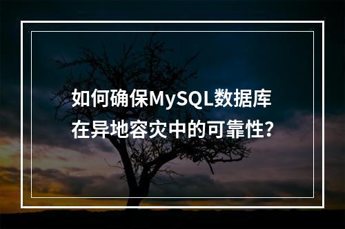 如何确保MySQL数据库在异地容灾中的可靠性?