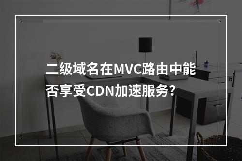 二级域名在MVC路由中能否享受CDN加速服务?