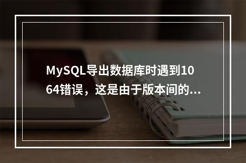 MySQL导出数据库时遇到1064错误,这是由于版本间的哪些语法差异造成的?