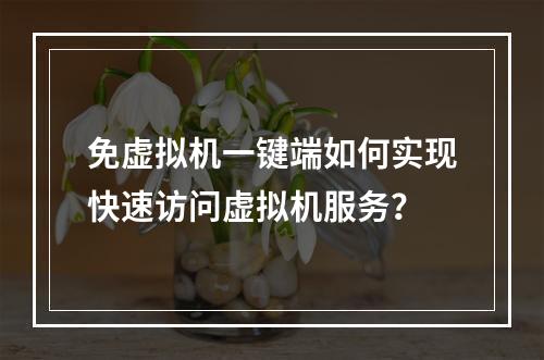 免虚拟机一键端如何实现快速访问虚拟机服务?