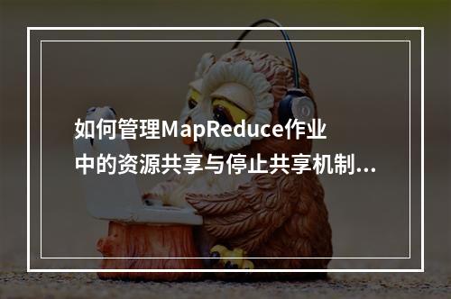 如何管理MapReduce作业中的资源共享与停止共享机制?