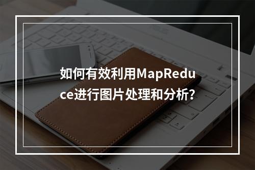 如何有效利用MapReduce进行图片处理和分析?