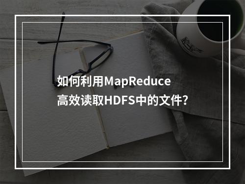 如何利用MapReduce高效读取HDFS中的文件?