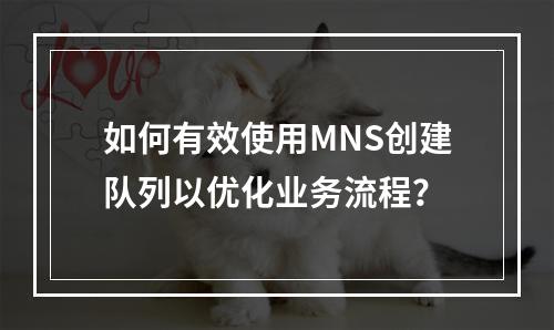 如何有效使用MNS创建队列以优化业务流程?