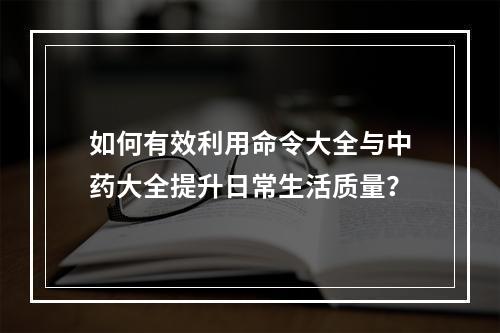 如何有效利用命令大全与中药大全提升日常生活质量?