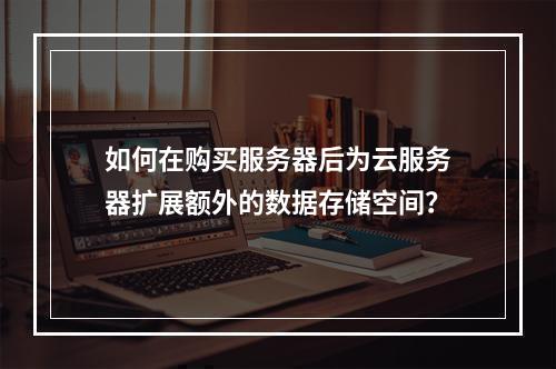 如何在购买服务器后为云服务器扩展额外的数据存储空间?