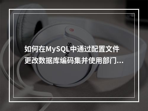 如何在MySQL中通过配置文件更改数据库编码集并使用部门编码查询部门信息?