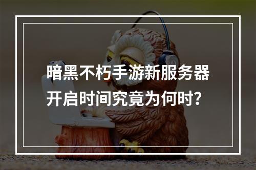 暗黑不朽手游新服务器开启时间究竟为何时?
