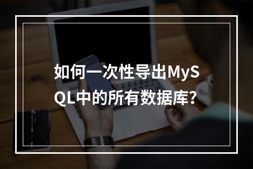 如何一次性导出MySQL中的所有数据库?