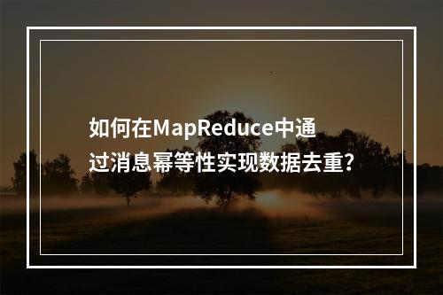 如何在MapReduce中通过消息幂等性实现数据去重?