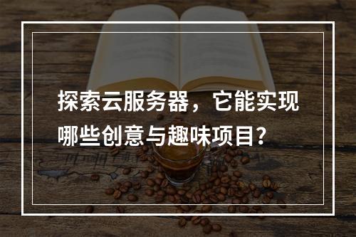 探索云服务器,它能实现哪些创意与趣味项目?