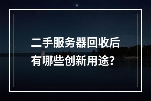二手服务器回收后有哪些创新用途?