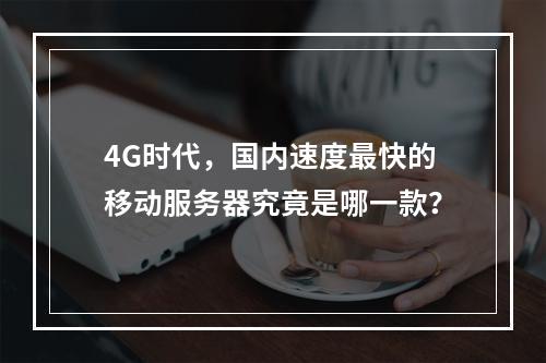 4G时代,国内速度最快的移动服务器究竟是哪一款?