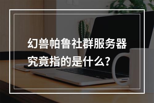 幻兽帕鲁社群服务器究竟指的是什么?