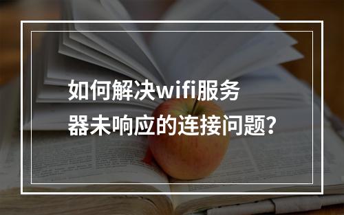 如何解决wifi服务器未响应的连接问题?