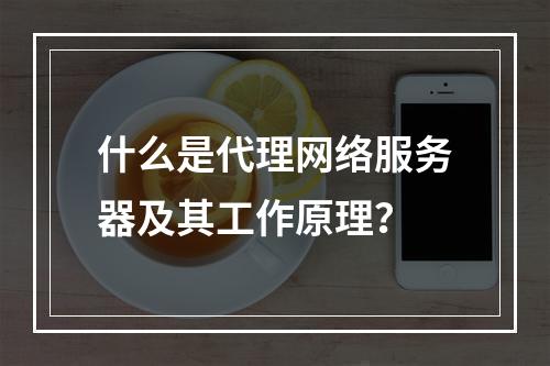 什么是代理网络服务器及其工作原理?
