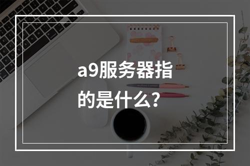 a9服务器指的是什么?