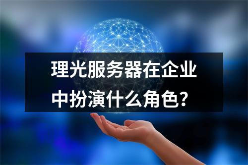 理光服务器在企业中扮演什么角色?