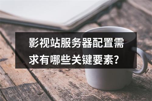 影视站服务器配置需求有哪些关键要素?