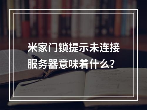 米家门锁提示未连接服务器意味着什么?