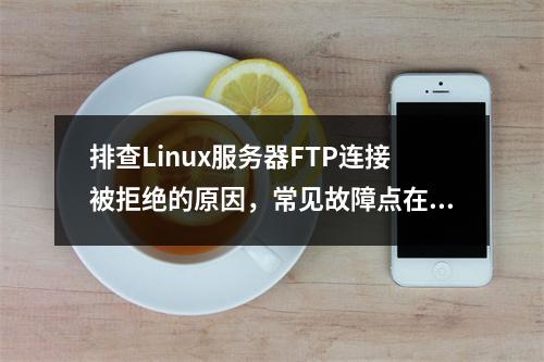 排查Linux服务器FTP连接被拒绝的原因,常见故障点在哪里?